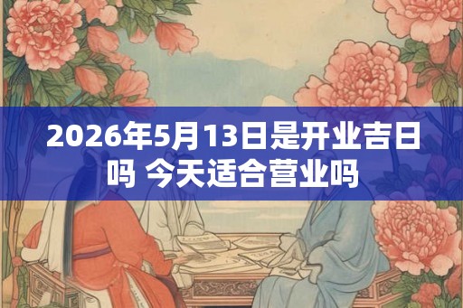 2026年5月13日是开业吉日吗 今天适合营业吗