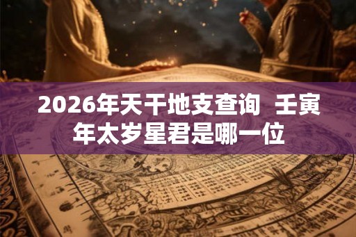 2026年天干地支查询  壬寅年太岁星君是哪一位