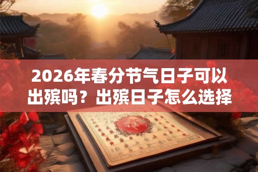 2026年春分节气日子可以出殡吗？出殡日子怎么选择？