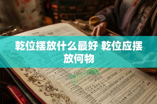 乾位摆放什么最好 乾位应摆放何物 乾位摆放什么最好 乾位应摆放何物
