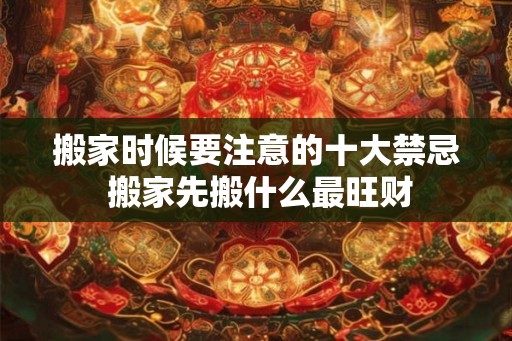 搬家时候要注意的十大禁忌 搬家先搬什么最旺财