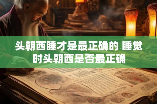 头朝西睡才是最正确的 睡觉时头朝西是否最正确