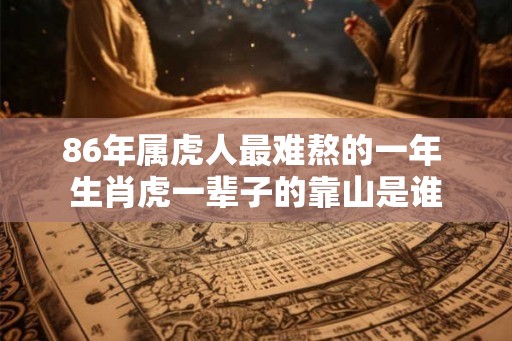 86年属虎人最难熬的一年 生肖虎一辈子的靠山是谁 86年属虎人最难熬的一年 生肖虎一辈子的靠山是谁