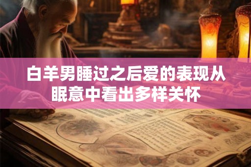 白羊男睡过之后爱的表现从眠意中看出多样关怀