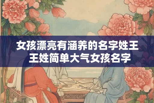 女孩漂亮有涵养的名字姓王 王姓简单大气女孩名字 女孩漂亮有涵养的名字姓王 王姓简单大气女孩名字