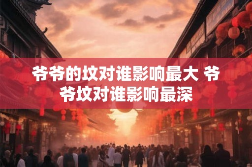 爷爷的坟对谁影响最大 爷爷坟对谁影响最深