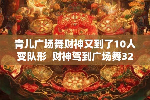 青儿广场舞财神又到了10人变队形  财神驾到广场舞32步糖豆