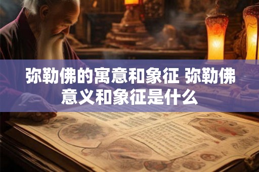 弥勒佛的寓意和象征 弥勒佛意义和象征是什么