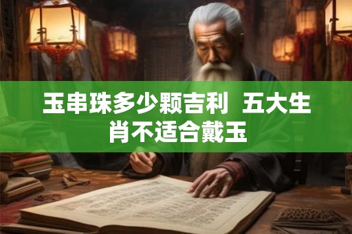 玉串珠多少颗吉利  五大生肖不适合戴玉