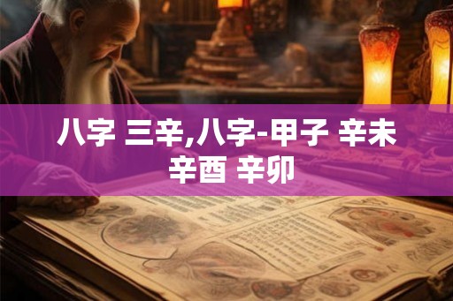 八字 三辛,八字-甲子 辛未 辛酉 辛卯