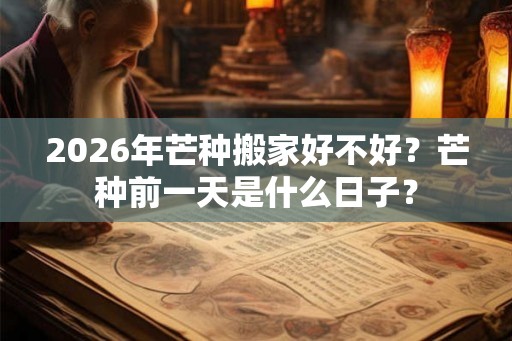 2026年芒种搬家好不好？芒种前一天是什么日子？