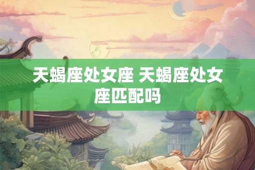 天蝎座处女座 天蝎座处女座匹配吗