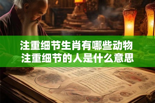 注重细节生肖有哪些动物 注重细节的人是什么意思