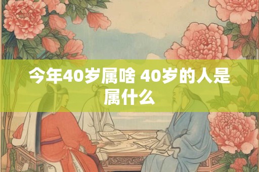 今年40岁属啥 40岁的人是属什么