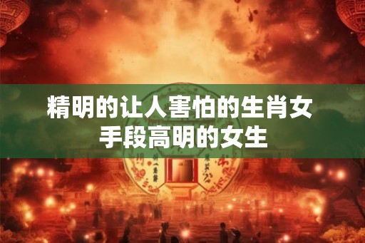 精明的让人害怕的生肖女 手段高明的女生