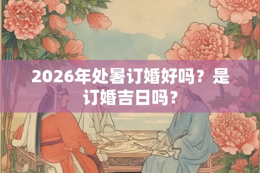 2026年处暑订婚好吗?是订婚吉日吗? 2026年处暑订婚好吗?是订婚吉日吗?