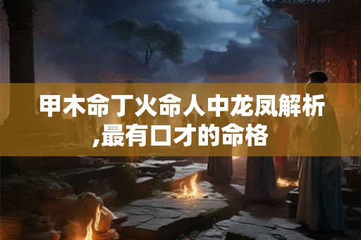 甲木命丁火命人中龙凤解析,最有口才的命格