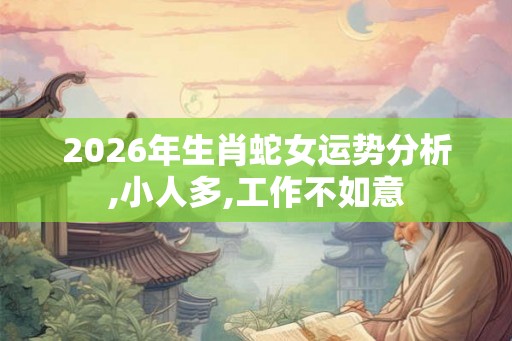 2026年生肖蛇女运势分析,小人多,工作不如意