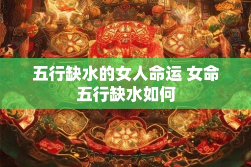 五行缺水的女人命运 女命五行缺水如何