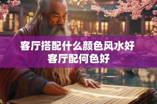 客厅搭配什么颜色风水好 客厅配何色好