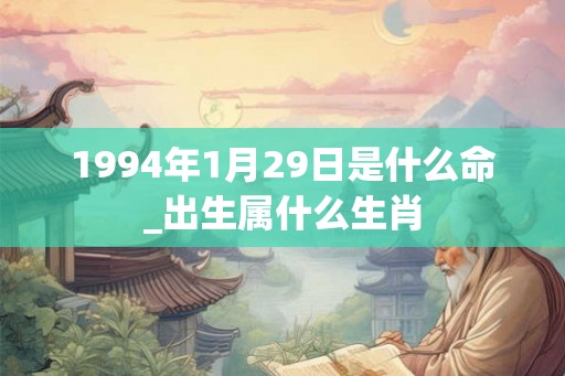 1994年1月29日是什么命_出生属什么生肖
