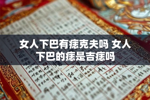 女人下巴有痣克夫吗 女人下巴的痣是吉痣吗