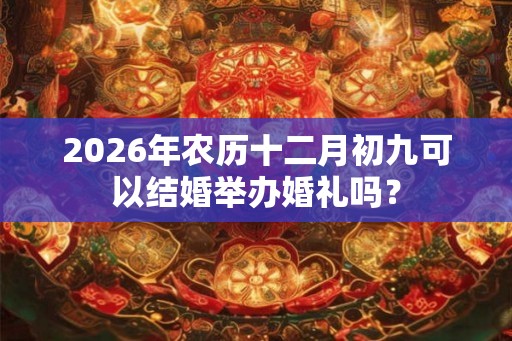 2026年农历十二月初九可以结婚举办婚礼吗？