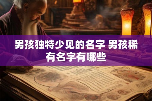 男孩独特少见的名字 男孩稀有名字有哪些