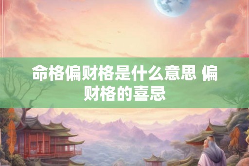命格偏财格是什么意思 偏财格的喜忌