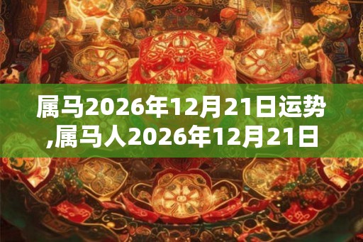 属马2026年12月21日运势,属马人2026年12月21日财运,生肖马2026年12月21日运势
