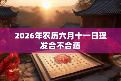 2026年农历六月十一日理发合不合适