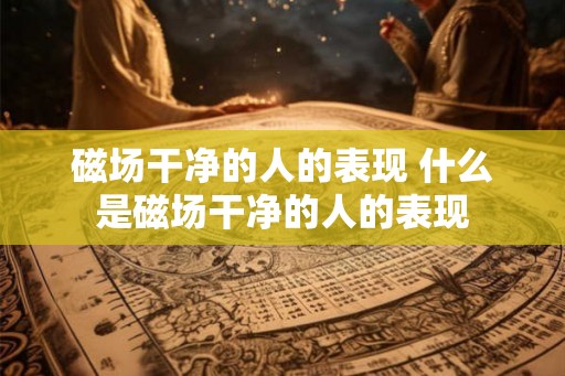 磁场干净的人的表现 什么是磁场干净的人的表现