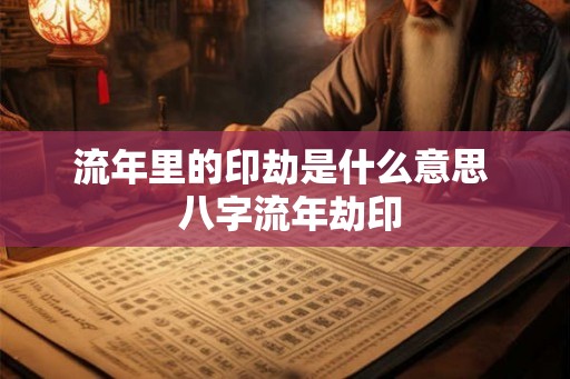 流年里的印劫是什么意思  八字流年劫印