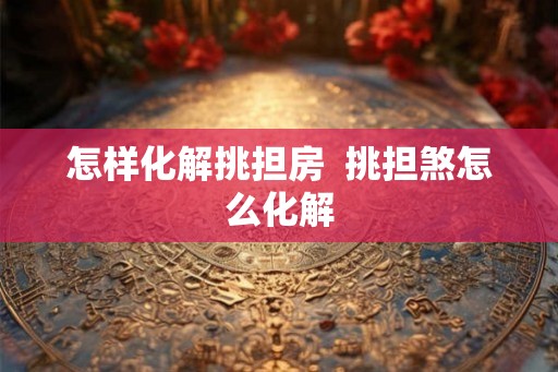 怎样化解挑担房 挑担煞怎么化解 怎样化解挑担房 挑担煞怎么化解