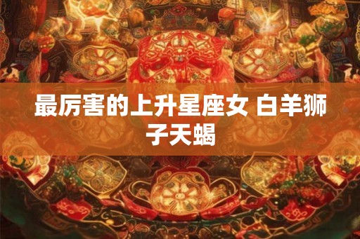 最厉害的上升星座女 白羊狮子天蝎