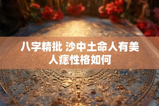 八字精批 沙中土命人有美人痣性格如何 八字精批 沙中土命人有美人痣性格如何