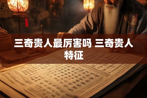 三奇贵人最厉害吗 三奇贵人特征 三奇贵人最厉害吗 三奇贵人特征
