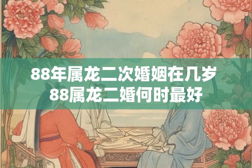 88年属龙二次婚姻在几岁 88属龙二婚何时最好