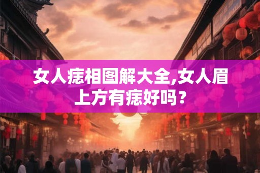 女人痣相图解大全,女人眉上方有痣好吗? 女人痣相图解大全,女人眉上方有痣好吗?