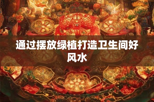 通过摆放绿植打造卫生间好风水