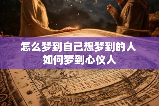 怎么梦到自己想梦到的人 如何梦到心仪人 怎么梦到自己想梦到的人 如何梦到心仪人