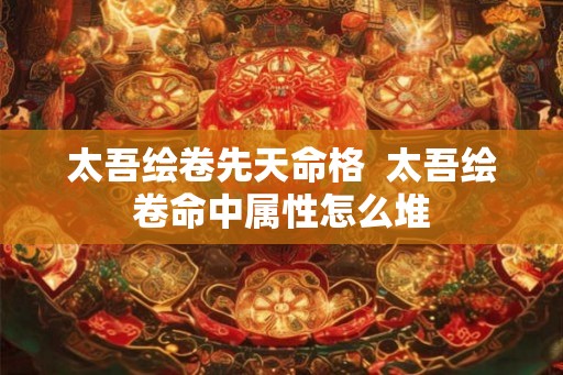 太吾绘卷先天命格  太吾绘卷命中属性怎么堆