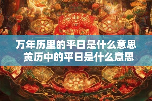 万年历里的平日是什么意思  黄历中的平日是什么意思