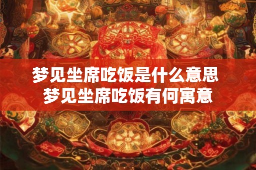 梦见坐席吃饭是什么意思 梦见坐席吃饭有何寓意