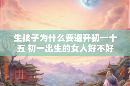 生孩子为什么要避开初一十五 初一出生的女人好不好 生孩子为什么要避开初一十五 初一出生的女人好不好