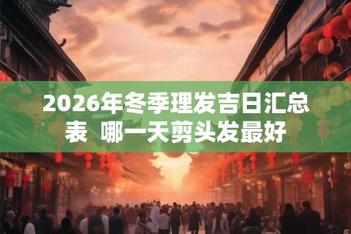 2026年冬季理发吉日汇总表  哪一天剪头发最好