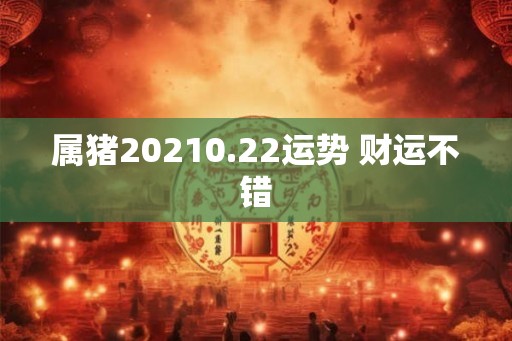 属猪20210.22运势 财运不错 属猪20210.22运势 财运不错