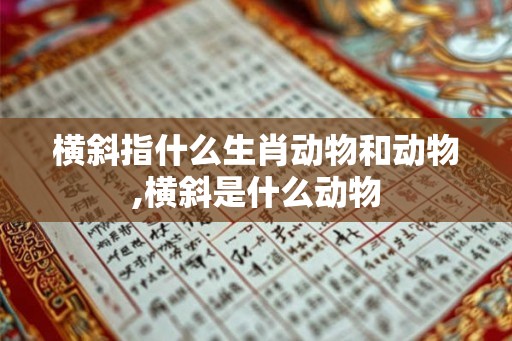 横斜指什么生肖动物和动物,横斜是什么动物 横斜指什么生肖动物和动物,横斜是什么动物