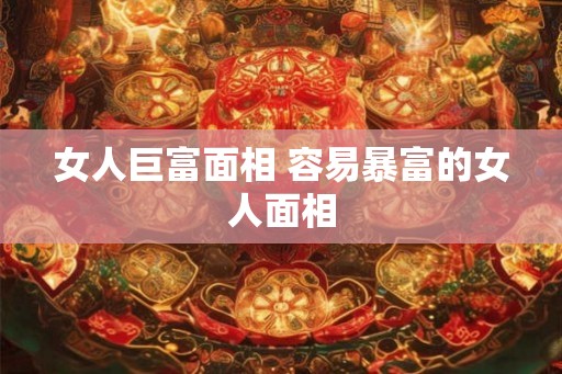 女人巨富面相 容易暴富的女人面相 女人巨富面相 容易暴富的女人面相