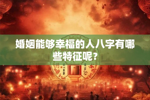 婚姻能够幸福的人八字有哪些特征呢？